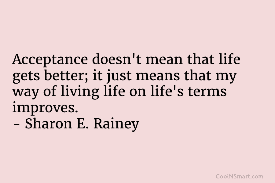 Acceptance doesn’t mean that life gets better; it just means that my way of living life on life’s terms improves....