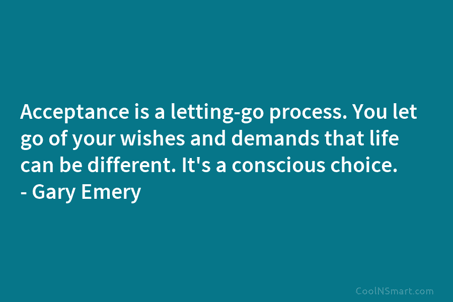 Acceptance is a letting-go process. You let go of your wishes and demands that life...