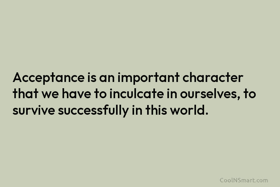 Acceptance is an important character that we have to inculcate in ourselves, to survive successfully in this world.