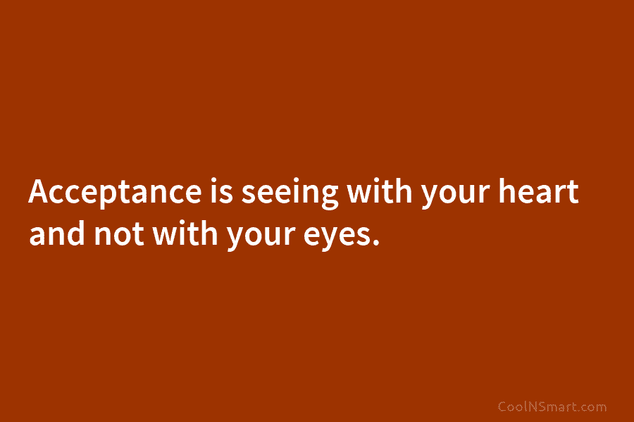 Acceptance is seeing with your heart and not with your eyes.