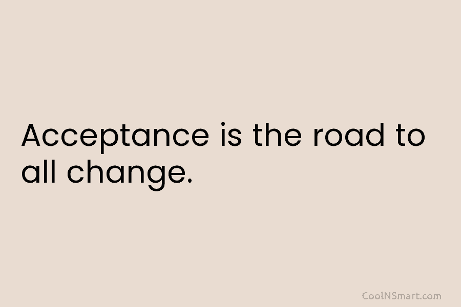 Acceptance is the road to all change.