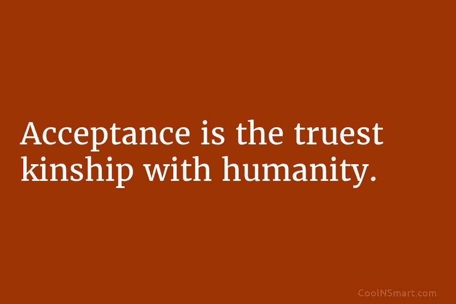 Acceptance is the truest kinship with humanity.