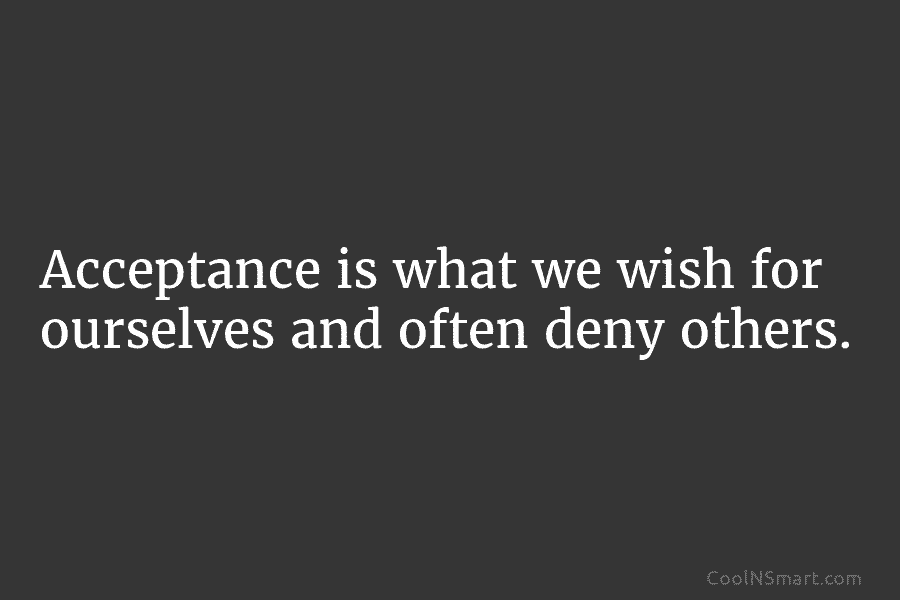 Acceptance is what we wish for ourselves and often deny others.