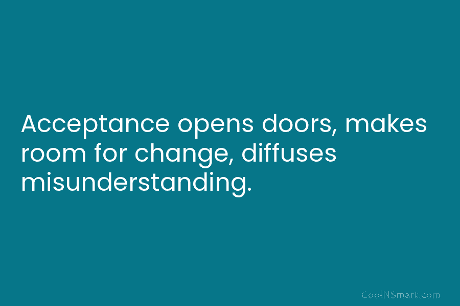 Acceptance opens doors, makes room for change, diffuses misunderstanding.