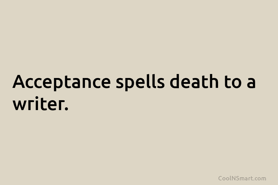 Acceptance spells death to a writer.