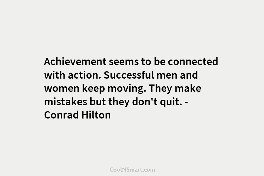 Achievement seems to be connected with action. Successful men and women keep moving. They make mistakes but they don’t quit....