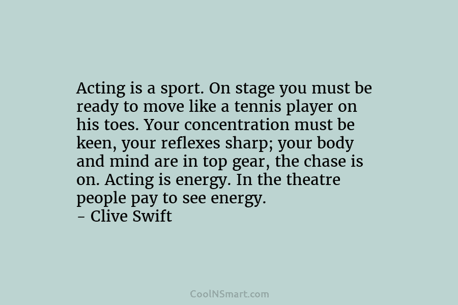 Acting is a sport. On stage you must be ready to move like a tennis...