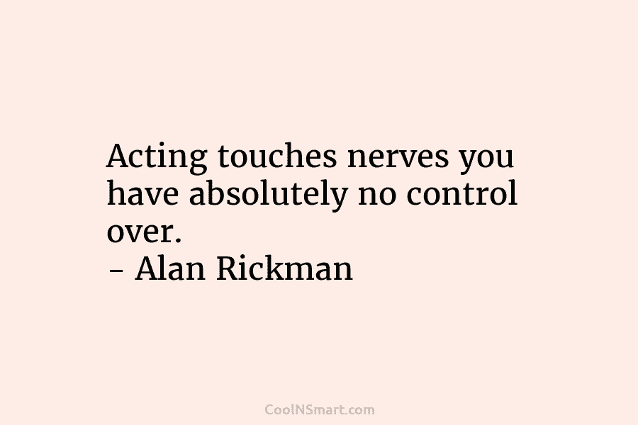 Acting touches nerves you have absolutely no control over. – Alan Rickman
