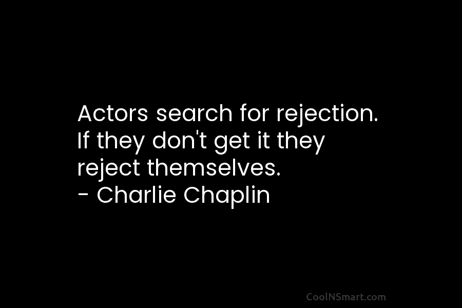 Actors search for rejection. If they don’t get it they reject themselves. – Charlie Chaplin