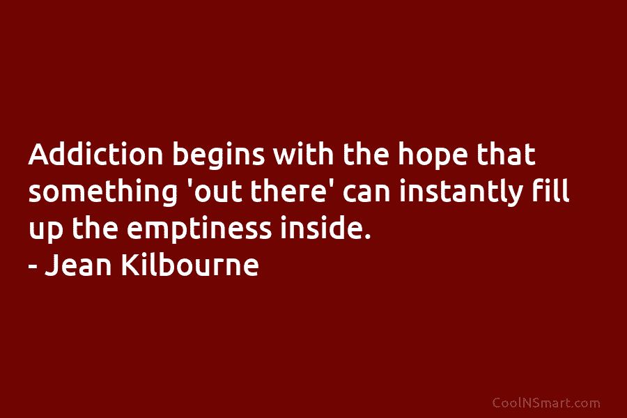 Addiction begins with the hope that something ‘out there’ can instantly fill up the emptiness...
