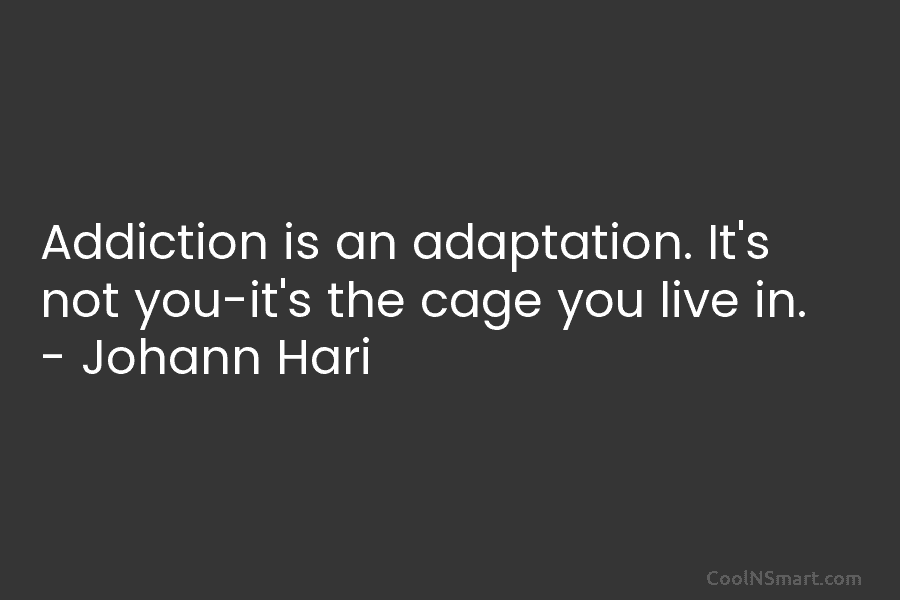 Addiction is an adaptation. It’s not you-it’s the cage you live in. – Johann Hari