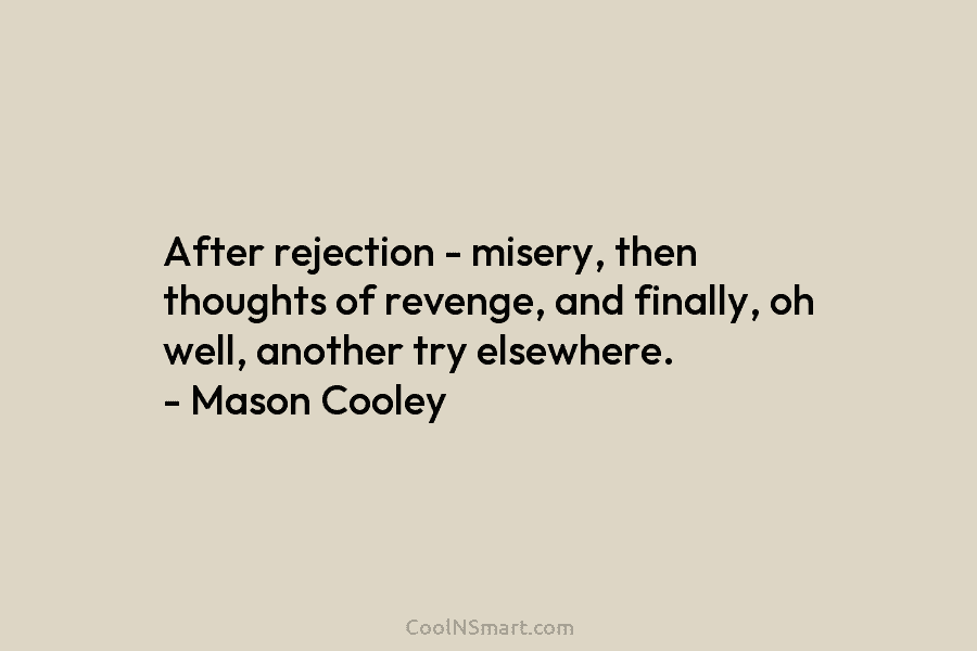 After rejection – misery, then thoughts of revenge, and finally, oh well, another try elsewhere....