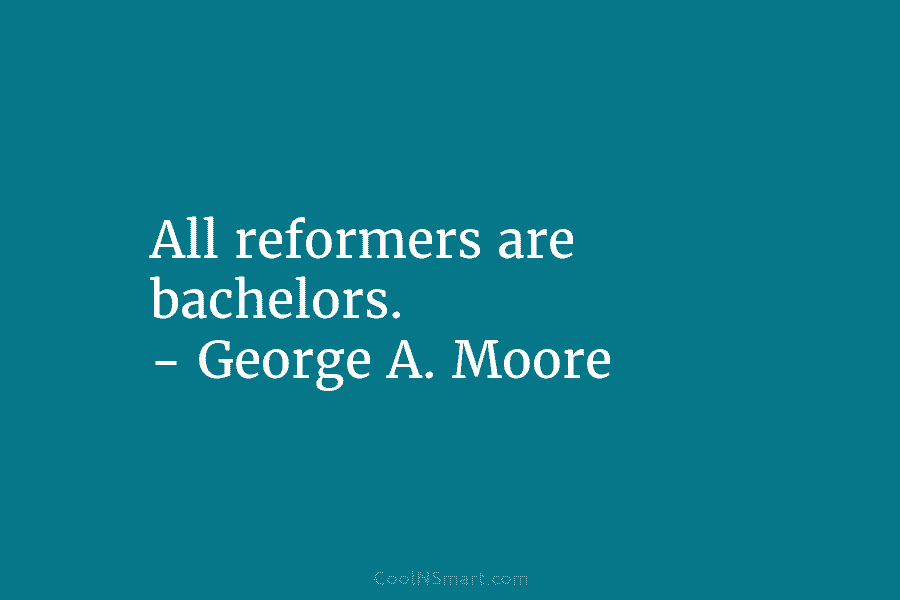 All reformers are bachelors. – George A. Moore