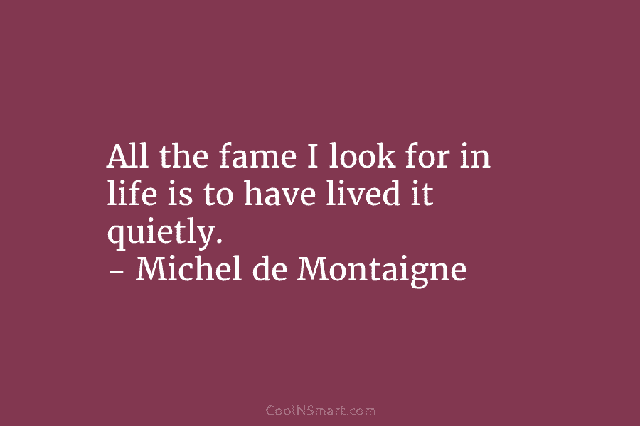 All the fame I look for in life is to have lived it quietly. –...