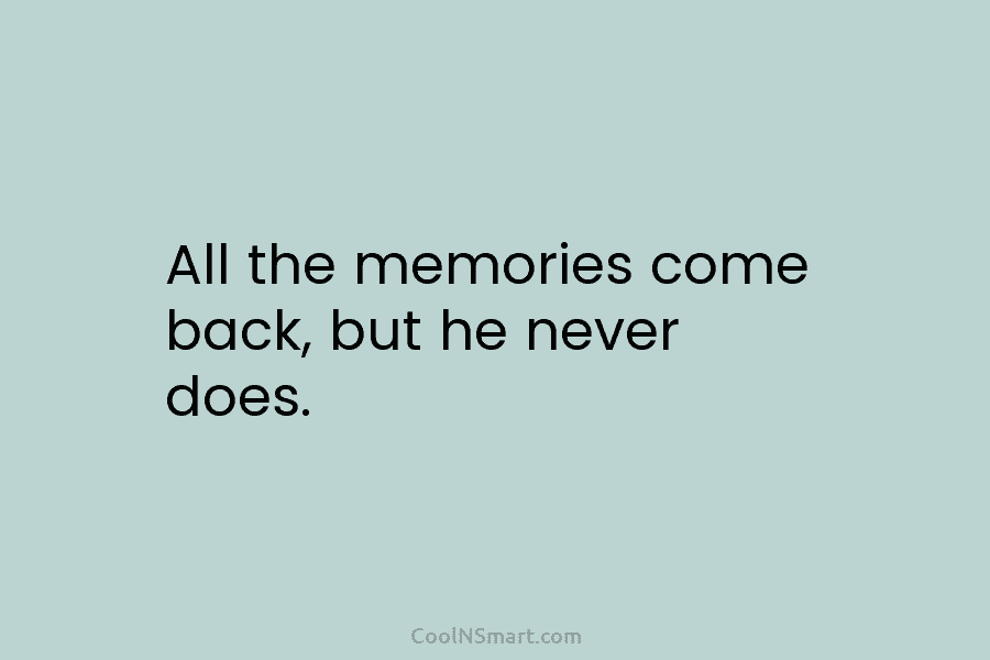 All the memories come back, but he never does.