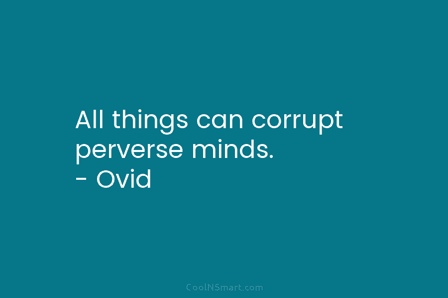 All things can corrupt perverse minds. – Ovid