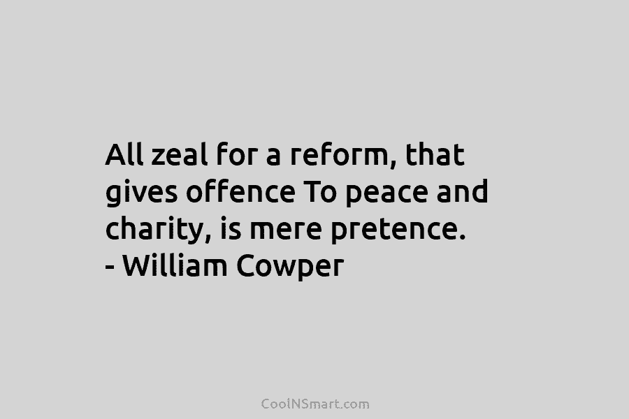 All zeal for a reform, that gives offence To peace and charity, is mere pretence....