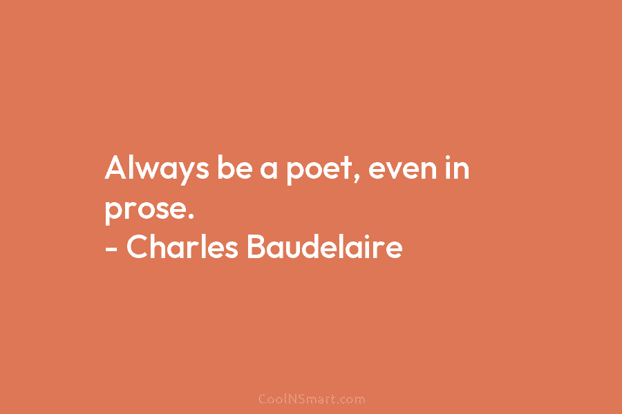Always be a poet, even in prose. – Charles Baudelaire