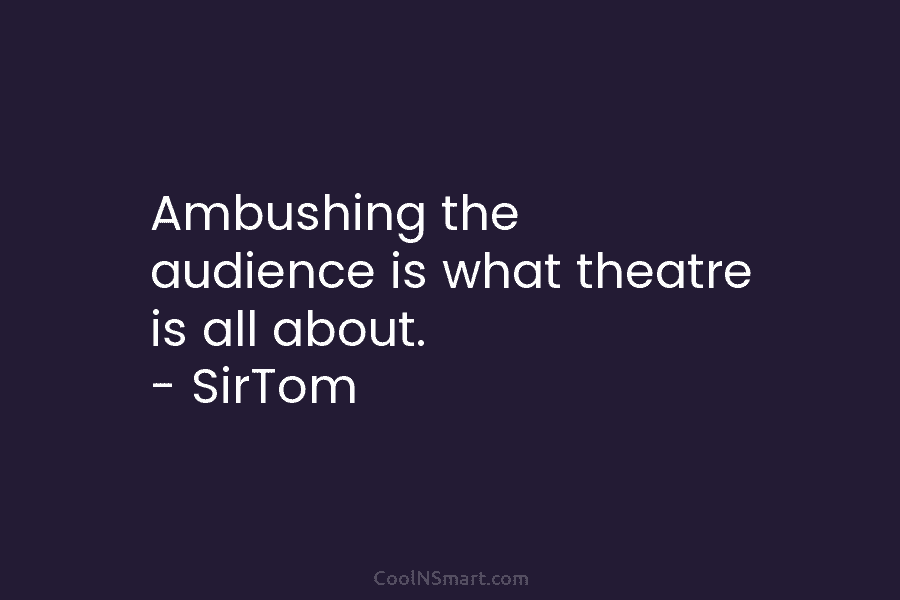Ambushing the audience is what theatre is all about. – SirTom