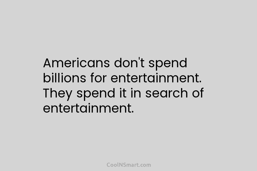 Americans don’t spend billions for entertainment. They spend it in search of entertainment.