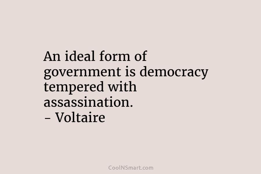 An ideal form of government is democracy tempered with assassination. – Voltaire