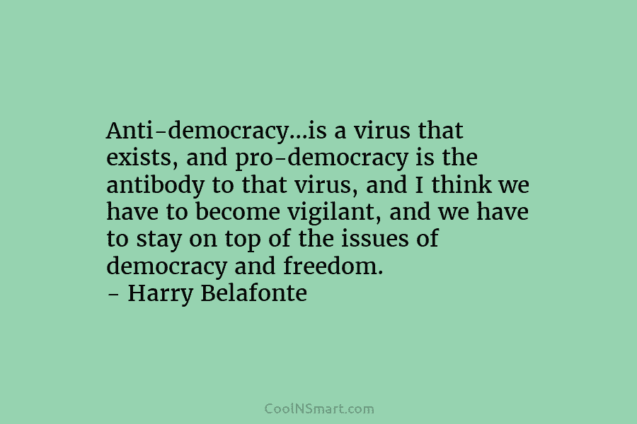 Anti-democracy…is a virus that exists, and pro-democracy is the antibody to that virus, and I think we have to become...