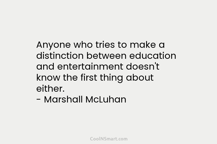 Anyone who tries to make a distinction between education and entertainment doesn’t know the first thing about either. – Marshall...