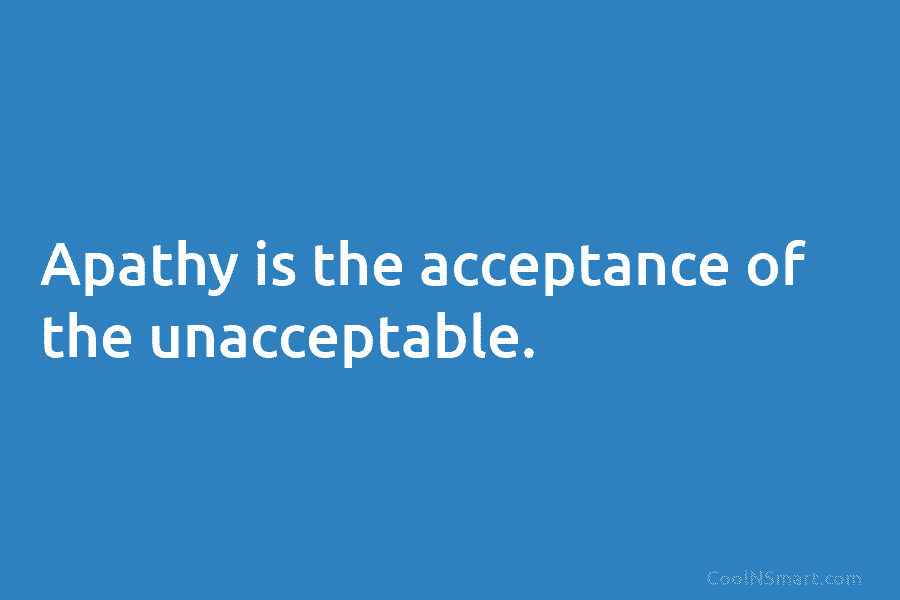 Apathy is the acceptance of the unacceptable.