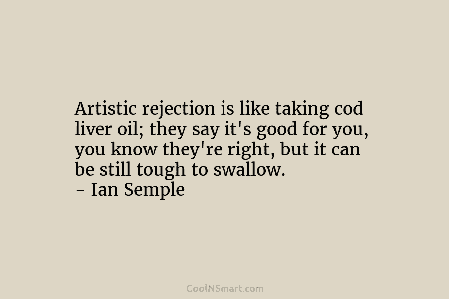 Artistic rejection is like taking cod liver oil; they say it’s good for you, you know they’re right, but it...