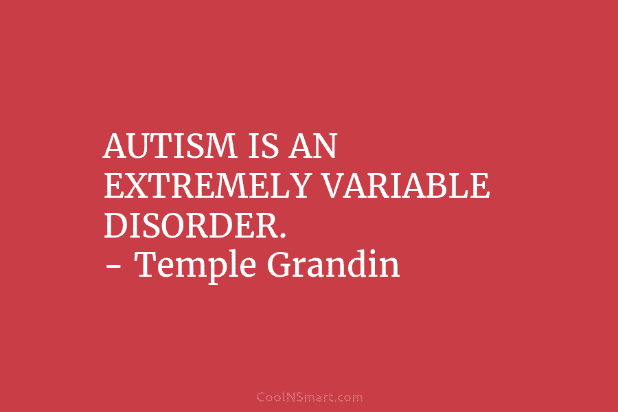 AUTISM IS AN EXTREMELY VARIABLE DISORDER. – Temple Grandin