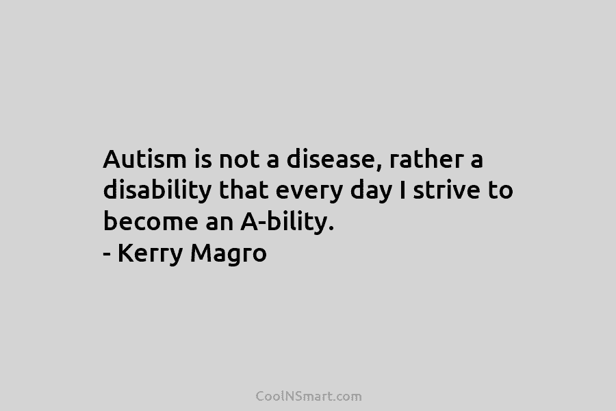 Autism is not a disease, rather a disability that every day I strive to become an A-bility. – Kerry Magro