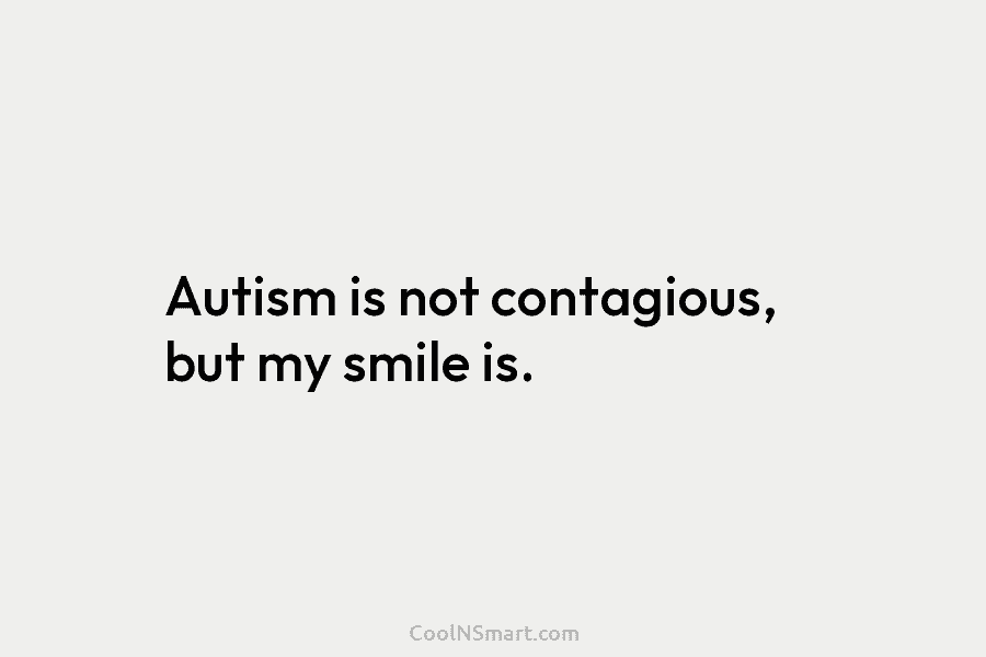 Autism is not contagious, but my smile is.
