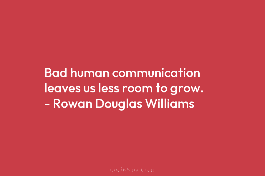 Bad human communication leaves us less room to grow. – Rowan Douglas Williams