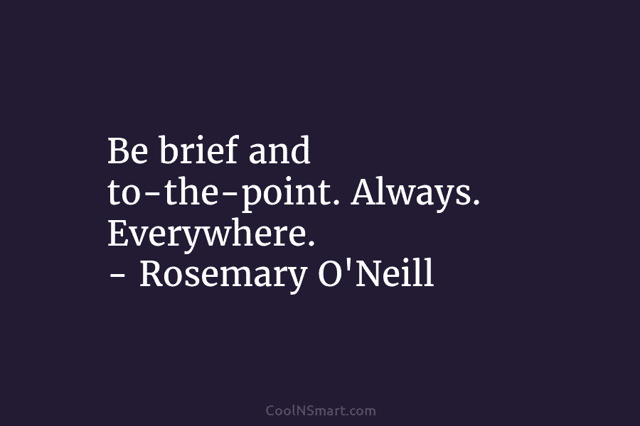 Be brief and to-the-point. Always. Everywhere. – Rosemary O’Neill