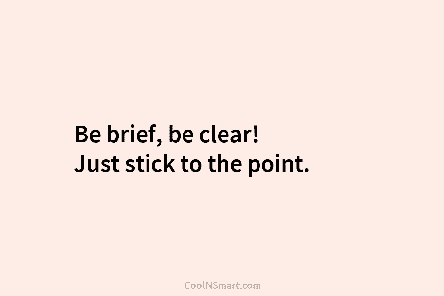 Be brief, be clear! Just stick to the point.