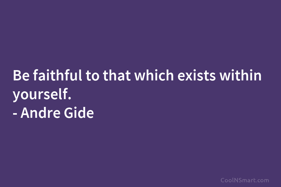 Be faithful to that which exists within yourself. – André Gide