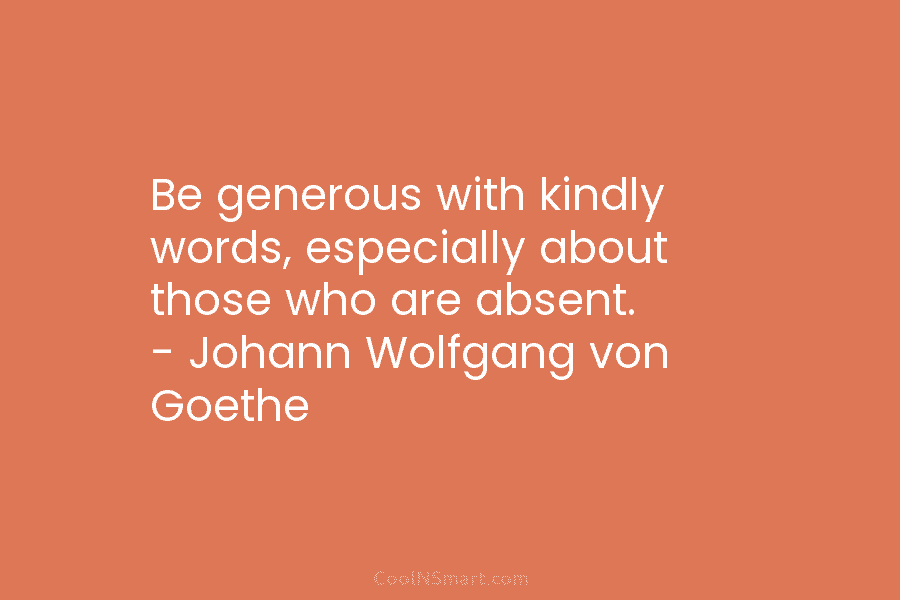 Be generous with kindly words, especially about those who are absent. – Johann Wolfgang von Goethe
