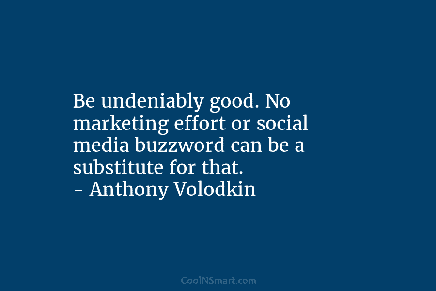 Be undeniably good. No marketing effort or social media buzzword can be a substitute for that. – Anthony Volodkin