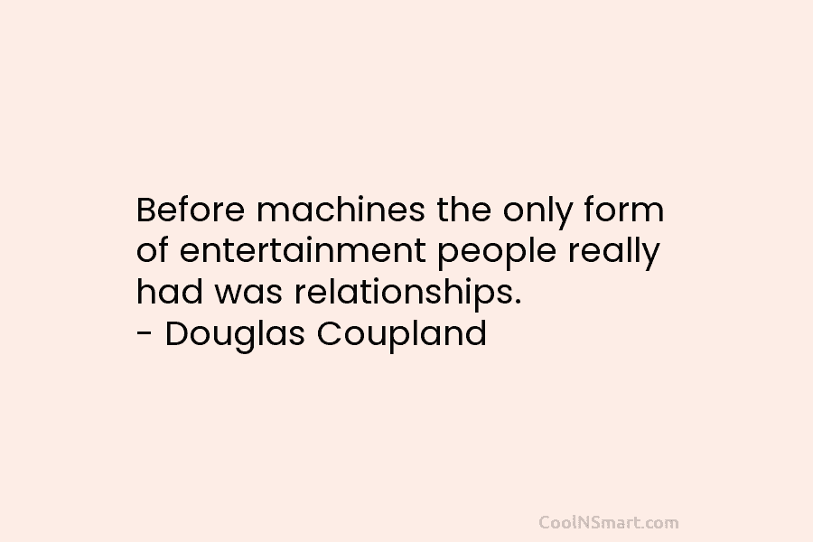 Before machines the only form of entertainment people really had was relationships. – Douglas Coupland