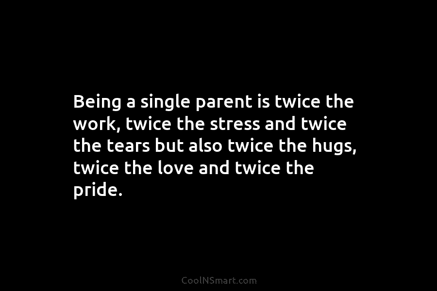 Being a single parent is twice the work, twice the stress and twice the tears...