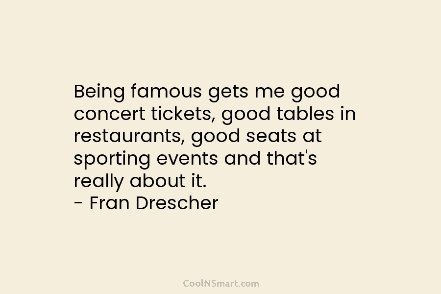 Being famous gets me good concert tickets, good tables in restaurants, good seats at sporting events and that’s really about...