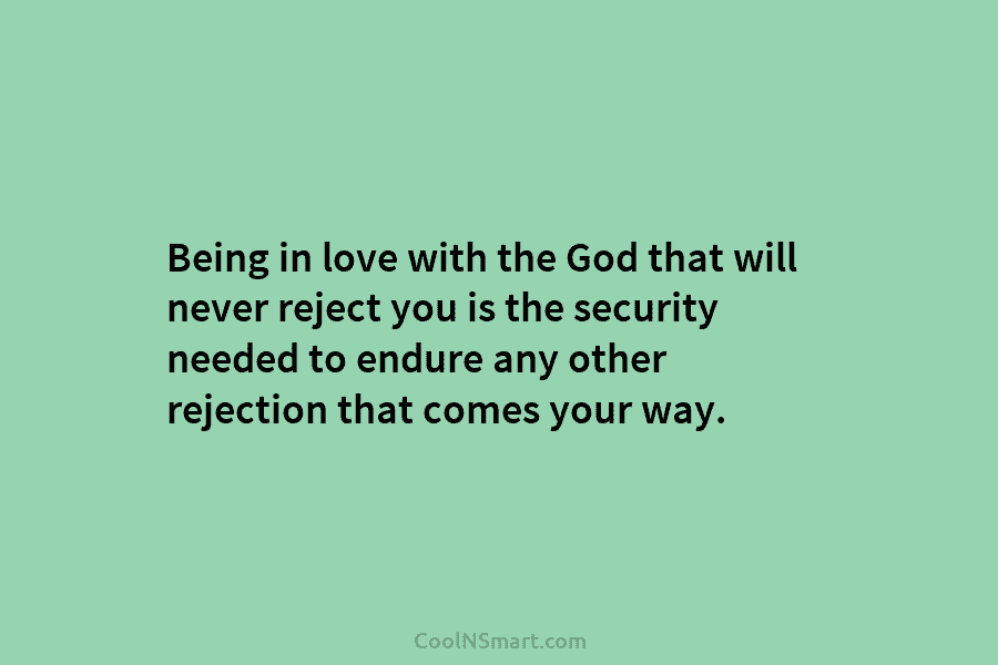 Being in love with the God that will never reject you is the security needed...