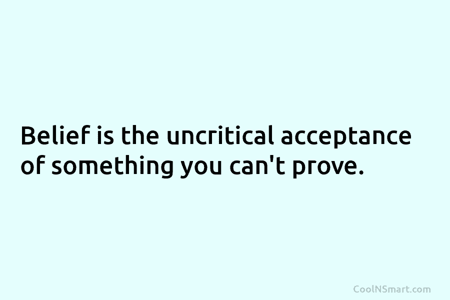 Belief is the uncritical acceptance of something you can’t prove.