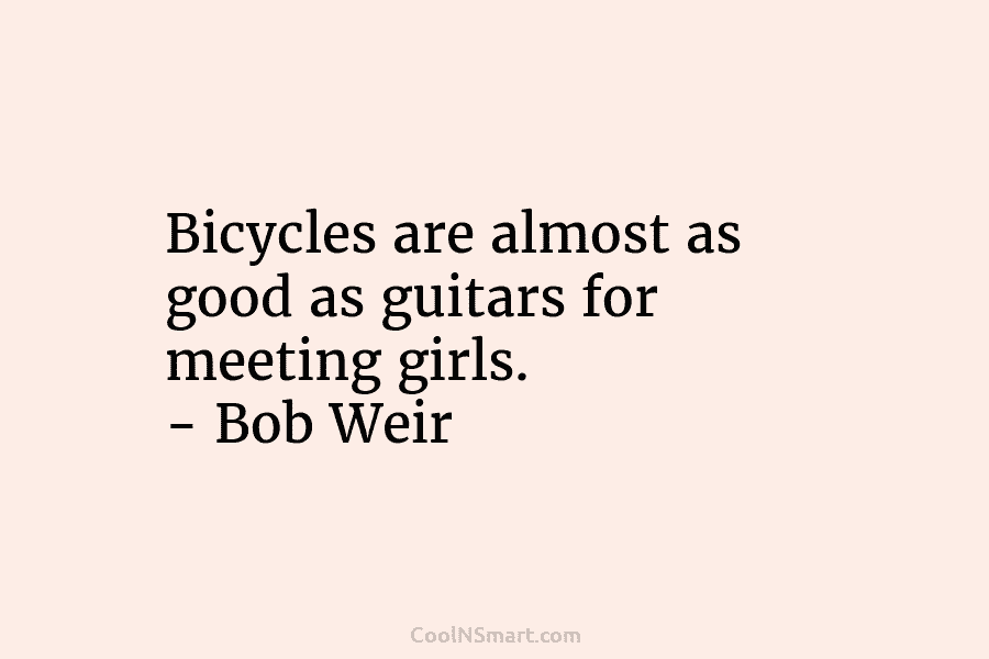 Bicycles are almost as good as guitars for meeting girls. – Bob Weir