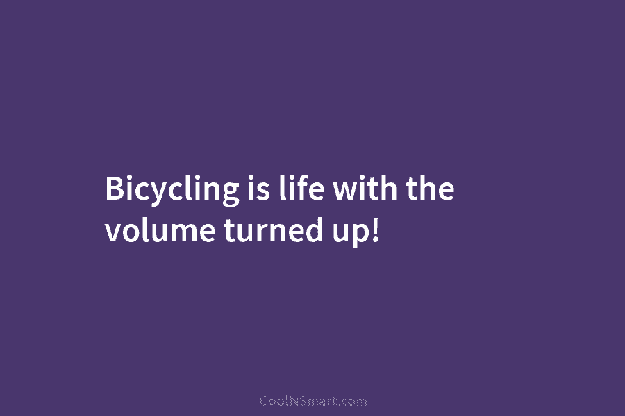 Bicycling is life with the volume turned up!