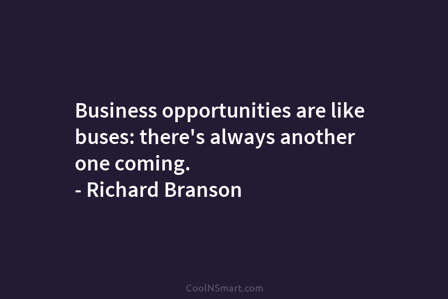 Business opportunities are like buses: there’s always another one coming. – Richard Branson