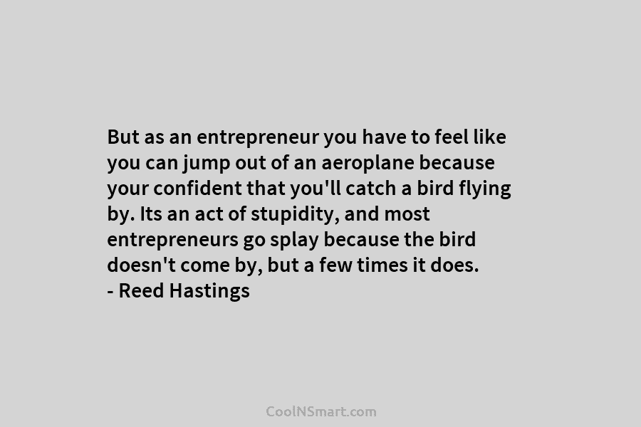 But as an entrepreneur you have to feel like you can jump out of an aeroplane because your confident that...