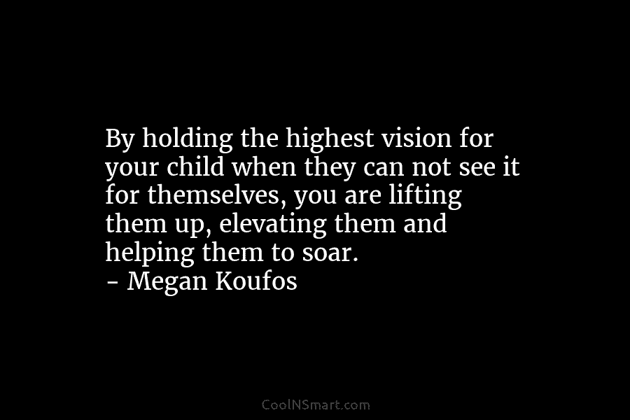 By holding the highest vision for your child when they can not see it for...