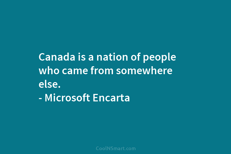 Canada is a nation of people who came from somewhere else. – Microsoft Encarta