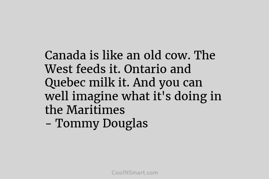Canada is like an old cow. The West feeds it. Ontario and Quebec milk it. And you can well imagine...